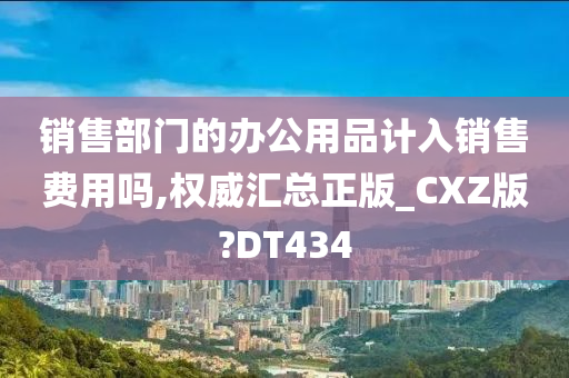 销售部门的办公用品计入销售费用吗,权威汇总正版_CXZ版?DT434