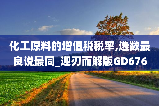 化工原料的增值税税率,选数最良说最同_迎刃而解版GD676