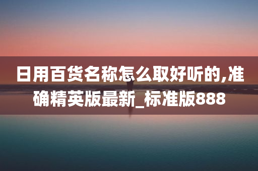 日用百货名称怎么取好听的,准确精英版最新_标准版888