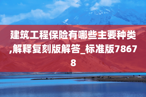 建筑工程保险有哪些主要种类,解释复刻版解答_标准版78678