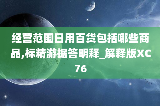 经营范围日用百货包括哪些商品,标精游据答明释_解释版XC76