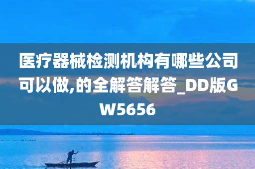 医疗器械检测机构有哪些公司可以做,的全解答解答_DD版GW5656