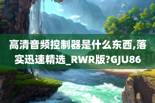 高清音频控制器是什么东西,落实迅速精选_RWR版?GJU86