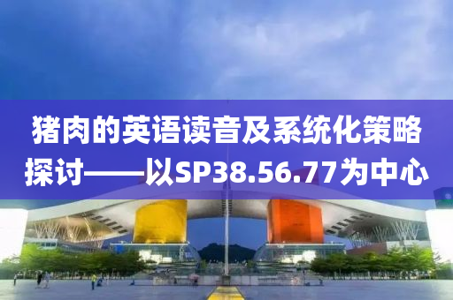 猪肉的英语读音及系统化策略探讨——以SP38.56.77为中心