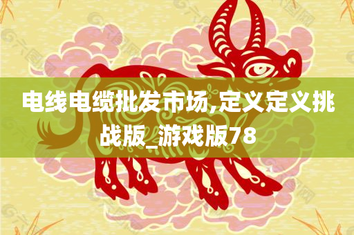 电线电缆批发市场,定义定义挑战版_游戏版78