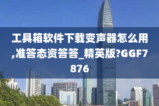 工具箱软件下载变声器怎么用,准答态资答答_精英版?GGF7876