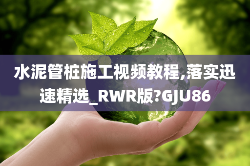 水泥管桩施工视频教程,落实迅速精选_RWR版?GJU86