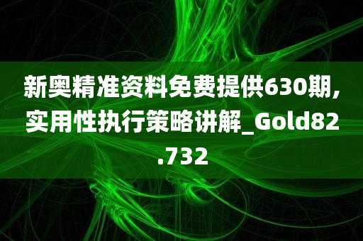 新奥精准资料免费提供630期,实用性执行策略讲解_Gold82.732