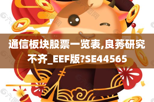 通信板块股票一览表,良莠研究不齐_EEF版?SE44565