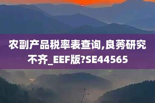 农副产品税率表查询,良莠研究不齐_EEF版?SE44565