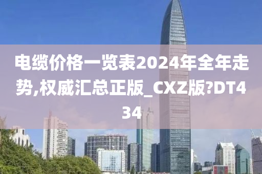 电缆价格一览表2024年全年走势,权威汇总正版_CXZ版?DT434