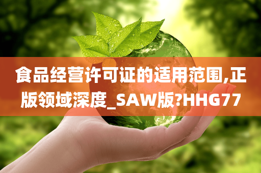 食品经营许可证的适用范围,正版领域深度_SAW版?HHG77