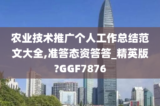 农业技术推广个人工作总结范文大全,准答态资答答_精英版?GGF7876