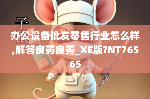 办公设备批发零售行业怎么样,解答良莠良莠_XE版?NT76565