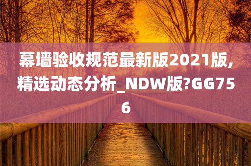 幕墙验收规范最新版2021版,精选动态分析_NDW版?GG756