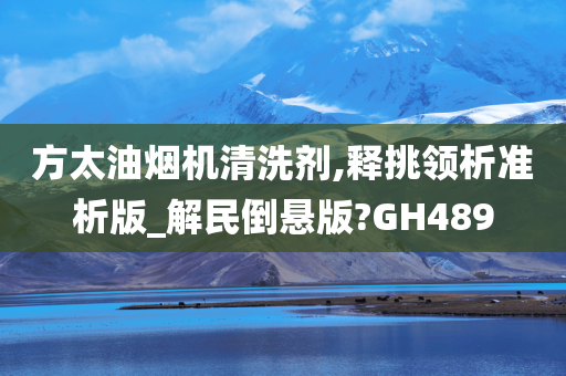 方太油烟机清洗剂,释挑领析准析版_解民倒悬版?GH489