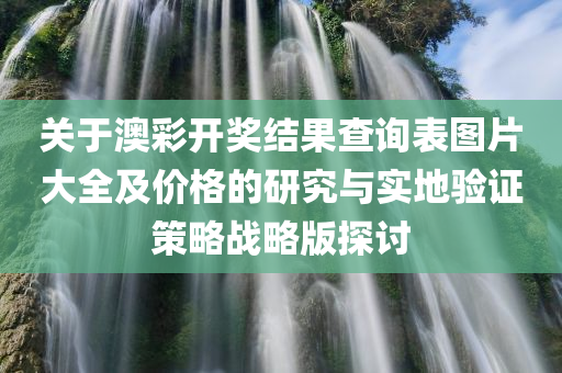 关于澳彩开奖结果查询表图片大全及价格的研究与实地验证策略战略版探讨