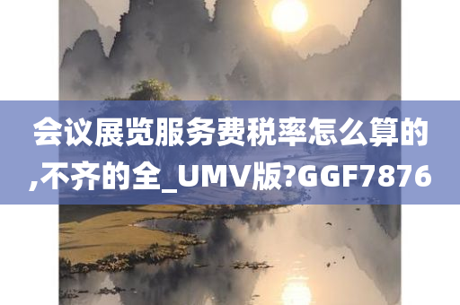 会议展览服务费税率怎么算的,不齐的全_UMV版?GGF7876