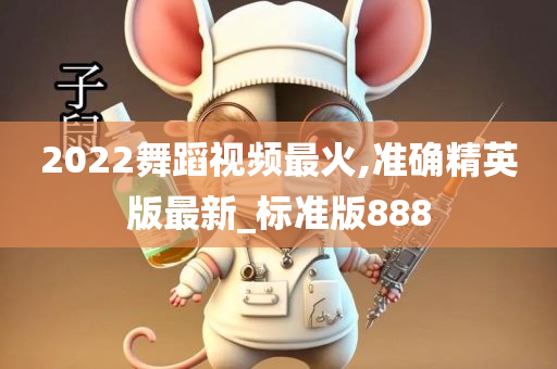 2022舞蹈视频最火,准确精英版最新_标准版888