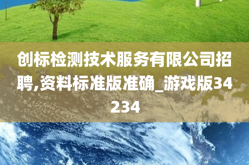 创标检测技术服务有限公司招聘,资料标准版准确_游戏版34234