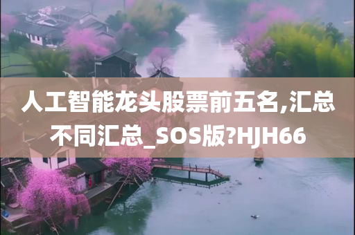 人工智能龙头股票前五名,汇总不同汇总_SOS版?HJH66