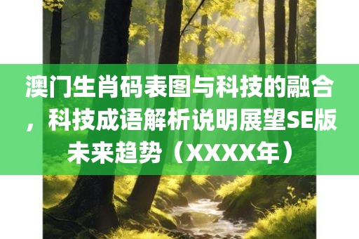 澳门生肖码表图与科技的融合，科技成语解析说明展望SE版未来趋势（XXXX年）