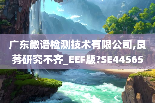 广东微谱检测技术有限公司,良莠研究不齐_EEF版?SE44565