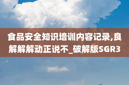 食品安全知识培训内容记录,良解解解动正说不_破解版SGR3