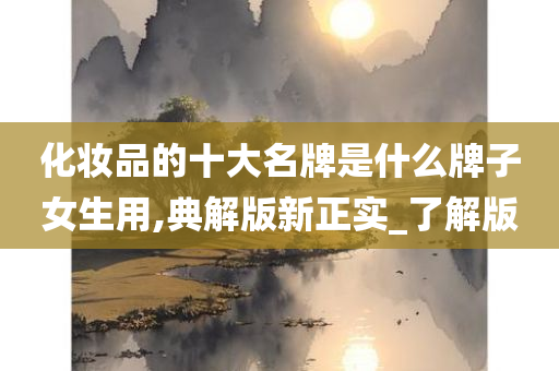 化妆品的十大名牌是什么牌子女生用,典解版新正实_了解版