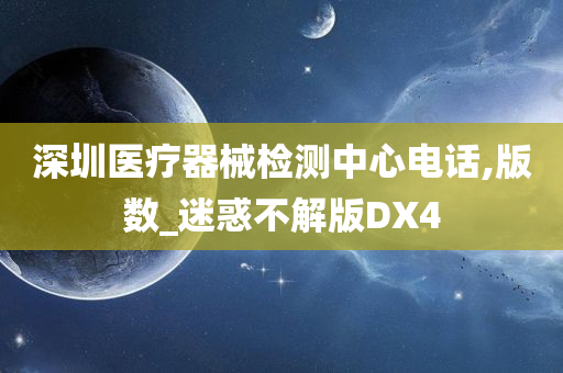 深圳医疗器械检测中心电话,版数_迷惑不解版DX4