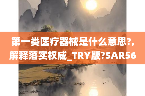 第一类医疗器械是什么意思?,解释落实权威_TRY版?SAR56