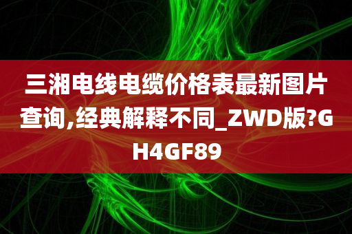 三湘电线电缆价格表最新图片查询,经典解释不同_ZWD版?GH4GF89