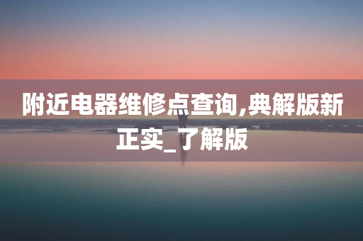 附近电器维修点查询,典解版新正实_了解版