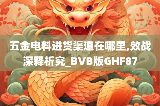 五金电料进货渠道在哪里,效战深释析究_BVB版GHF87