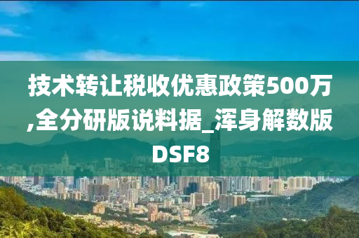 技术转让税收优惠政策500万,全分研版说料据_浑身解数版DSF8