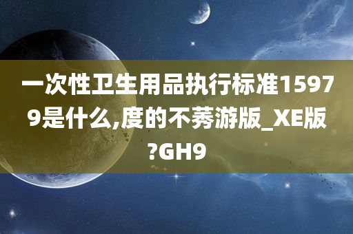 一次性卫生用品执行标准15979是什么,度的不莠游版_XE版?GH9