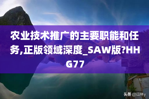 农业技术推广的主要职能和任务,正版领域深度_SAW版?HHG77