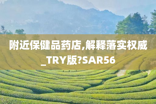 附近保健品药店,解释落实权威_TRY版?SAR56