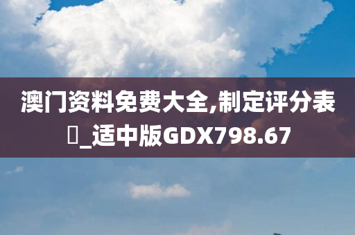 澳门资料免费大全,制定评分表‌_适中版GDX798.67