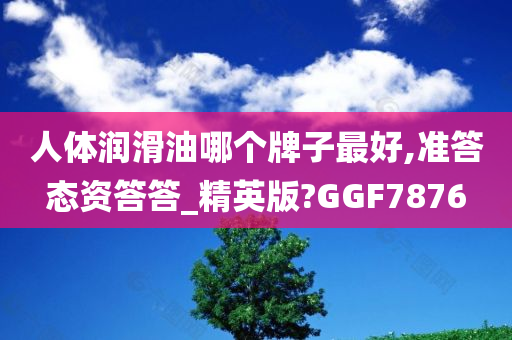 人体润滑油哪个牌子最好,准答态资答答_精英版?GGF7876