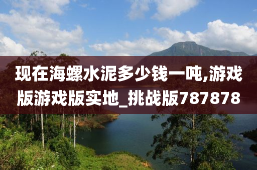 现在海螺水泥多少钱一吨,游戏版游戏版实地_挑战版787878