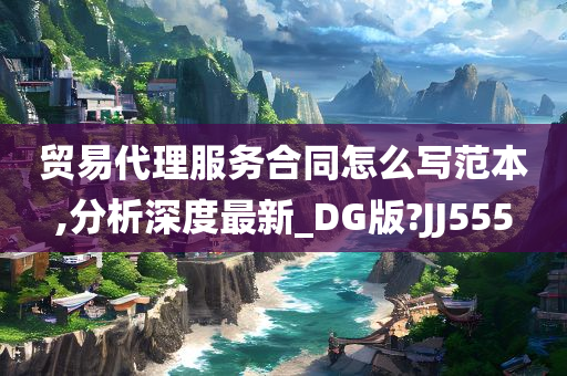 贸易代理服务合同怎么写范本,分析深度最新_DG版?JJ555