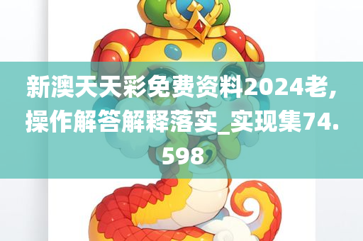 新澳天天彩免费资料2024老,操作解答解释落实_实现集74.598