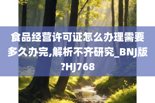 食品经营许可证怎么办理需要多久办完,解析不齐研究_BNJ版?HJ768