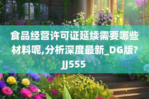 食品经营许可证延续需要哪些材料呢,分析深度最新_DG版?JJ555