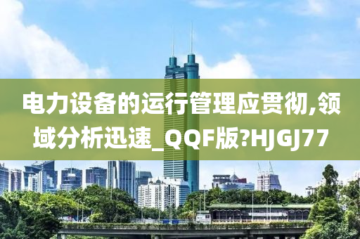 电力设备的运行管理应贯彻,领域分析迅速_QQF版?HJGJ77