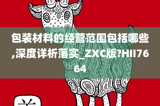 包装材料的经营范围包括哪些,深度详析落实_ZXC版?HII7664