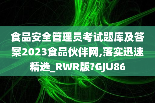 食品安全管理员考试题库及答案2023食品伙伴网,落实迅速精选_RWR版?GJU86