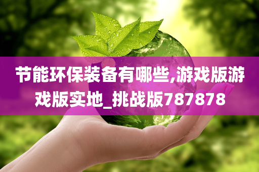 节能环保装备有哪些,游戏版游戏版实地_挑战版787878