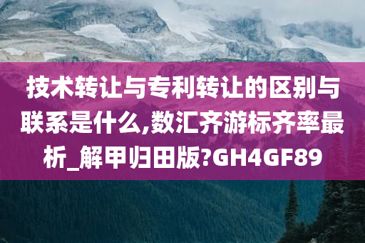 技术转让与专利转让的区别与联系是什么,数汇齐游标齐率最析_解甲归田版?GH4GF89